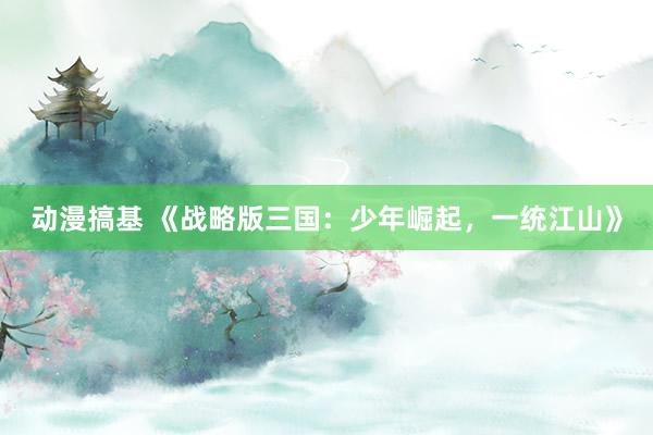 动漫搞基 《战略版三国：少年崛起，一统江山》