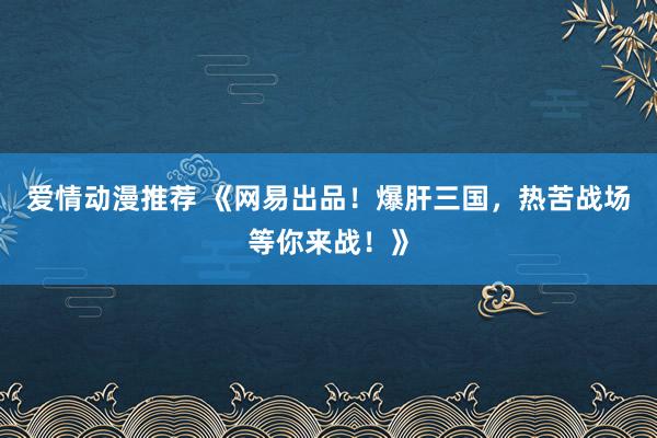 爱情动漫推荐 《网易出品！爆肝三国，热苦战场等你来战！》