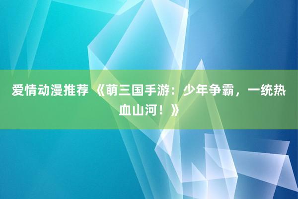 爱情动漫推荐 《萌三国手游：少年争霸，一统热血山河！》