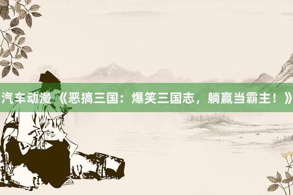 汽车动漫 《恶搞三国：爆笑三国志，躺赢当霸主！》