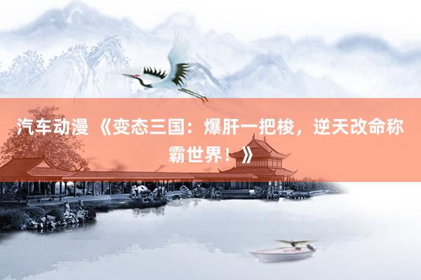 汽车动漫 《变态三国：爆肝一把梭，逆天改命称霸世界！》
