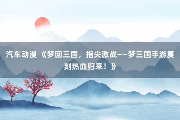 汽车动漫 《梦回三国，指尖激战——梦三国手游复刻热血归来！》