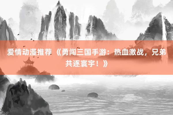爱情动漫推荐 《勇闯三国手游：热血激战，兄弟共逐寰宇！》