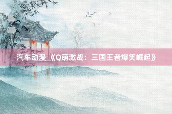 汽车动漫 《Q萌激战：三国王者爆笑崛起》
