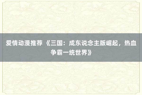 爱情动漫推荐 《三国：成东说念主版崛起，热血争霸一统世界》