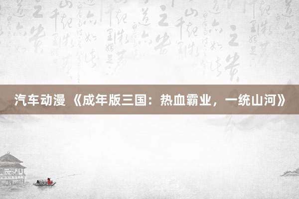 汽车动漫 《成年版三国：热血霸业，一统山河》