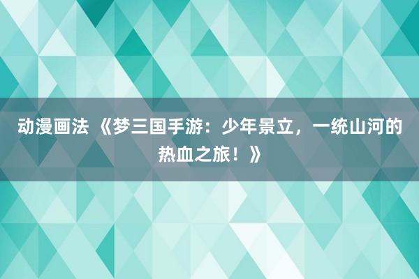 动漫画法 《梦三国手游：少年景立，一统山河的热血之旅！》