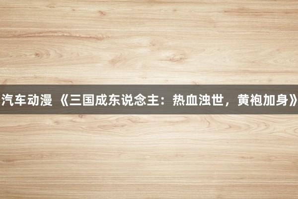 汽车动漫 《三国成东说念主：热血浊世，黄袍加身》