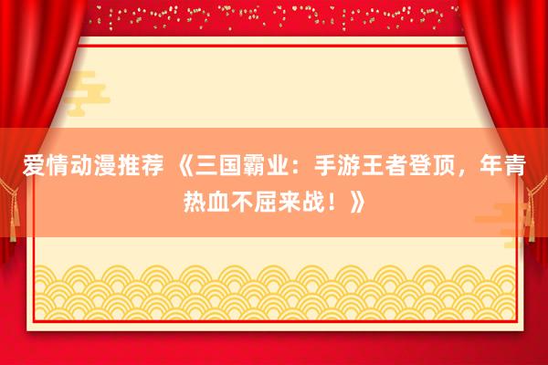 爱情动漫推荐 《三国霸业：手游王者登顶，年青热血不屈来战！》