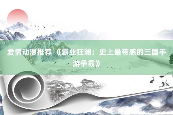 爱情动漫推荐 《霸业狂澜：史上最带感的三国手游争霸》
