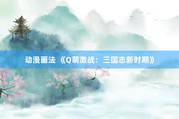 动漫画法 《Q萌激战：三国志新时期》