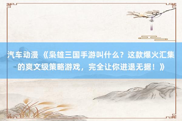汽车动漫 《枭雄三国手游叫什么？这款爆火汇集的爽文级策略游戏，完全让你进退无据！》