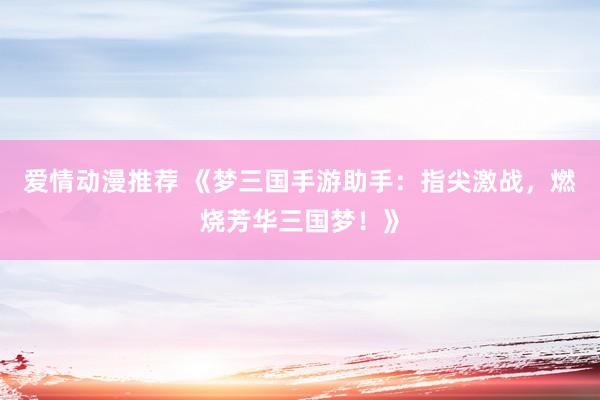 爱情动漫推荐 《梦三国手游助手：指尖激战，燃烧芳华三国梦！》