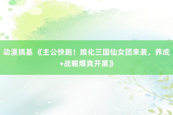 动漫搞基 《主公快跑！娘化三国仙女团来袭，养成+战略爆爽开黑》