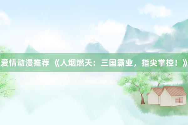 爱情动漫推荐 《人烟燃天：三国霸业，指尖掌控！》