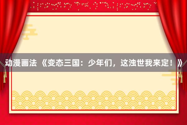 动漫画法 《变态三国：少年们，这浊世我来定！》