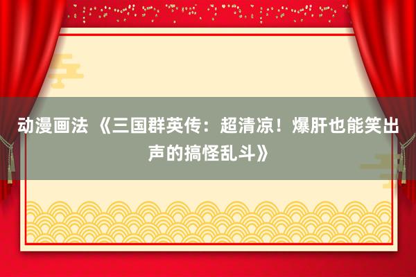 动漫画法 《三国群英传：超清凉！爆肝也能笑出声的搞怪乱斗》