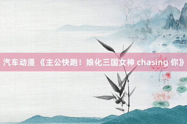 汽车动漫 《主公快跑！娘化三国女神 chasing 你》