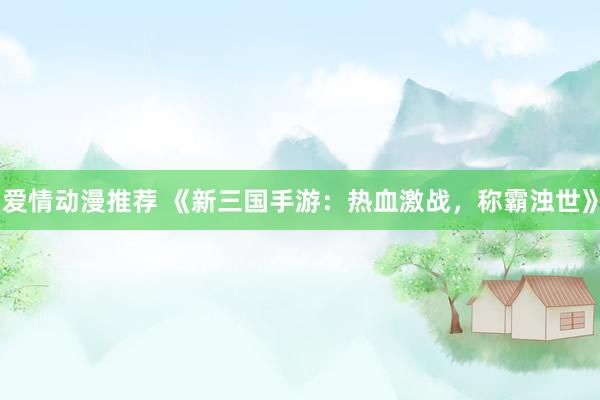 爱情动漫推荐 《新三国手游：热血激战，称霸浊世》