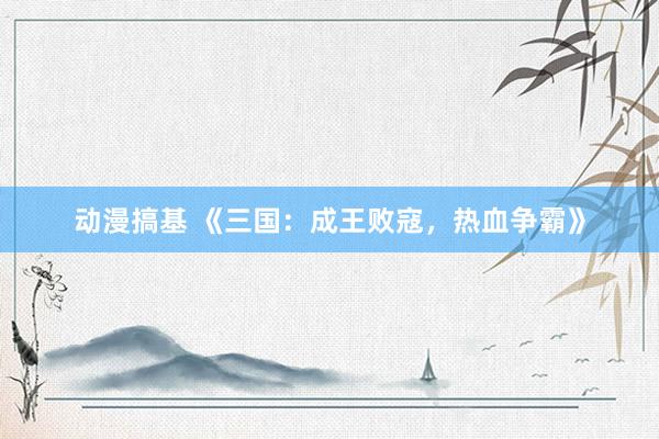 动漫搞基 《三国：成王败寇，热血争霸》