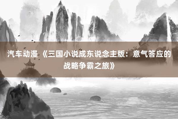 汽车动漫 《三国小说成东说念主版：意气答应的战略争霸之旅》