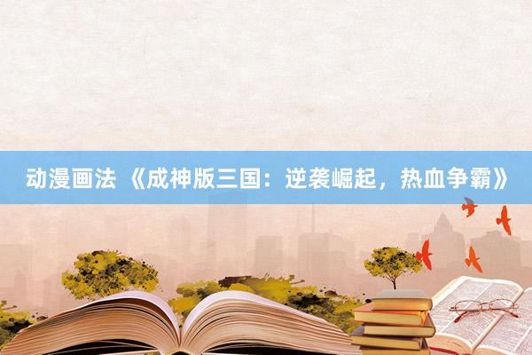动漫画法 《成神版三国：逆袭崛起，热血争霸》