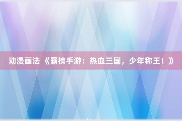 动漫画法 《霸榜手游：热血三国，少年称王！》