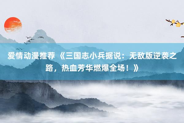 爱情动漫推荐 《三国志小兵据说：无敌版逆袭之路，热血芳华燃爆全场！》