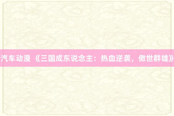 汽车动漫 《三国成东说念主：热血逆袭，傲世群雄》