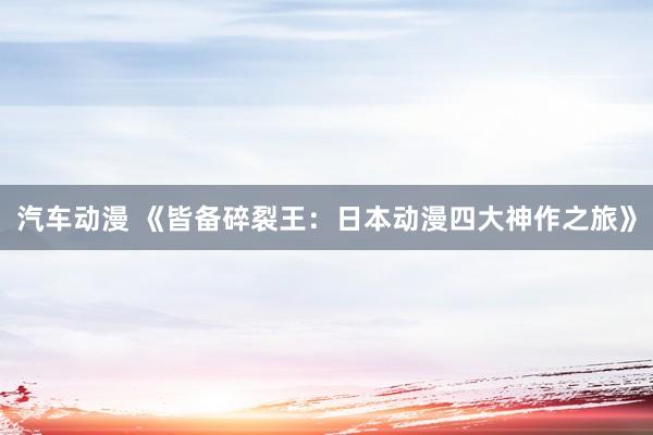 汽车动漫 《皆备碎裂王：日本动漫四大神作之旅》