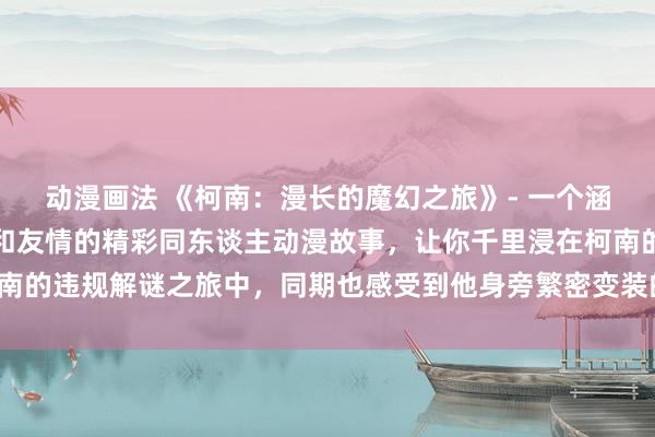 动漫画法 《柯南：漫长的魔幻之旅》- 一个涵盖了悬疑、冒险、爱情和友情的精彩同东谈主动漫故事，让你千里浸在柯南的违规解谜之旅中，同期也感受到他身旁繁密变装的生存故事和情谊纠葛。